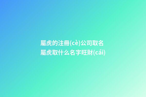 屬虎的注冊(cè)公司取名 屬虎取什么名字旺財(cái)-第1張-公司起名-玄機(jī)派